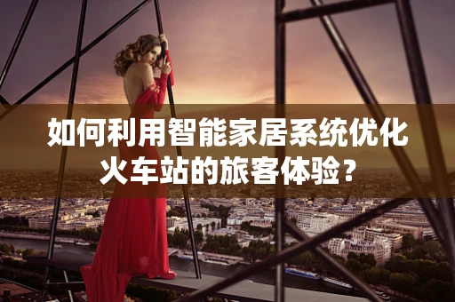 如何利用智能家居系统优化火车站的旅客体验？