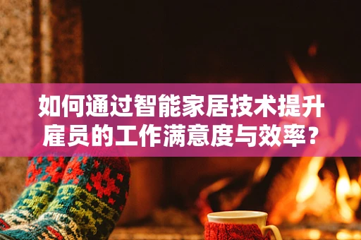 如何通过智能家居技术提升雇员的工作满意度与效率？