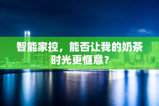 智能家控，能否让我的奶茶时光更惬意？
