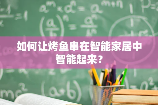 如何让烤鱼串在智能家居中智能起来？