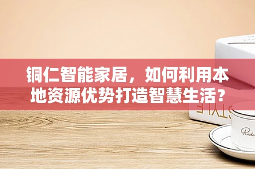 铜仁智能家居，如何利用本地资源优势打造智慧生活？