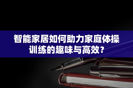 智能家居如何助力家庭体操训练的趣味与高效？