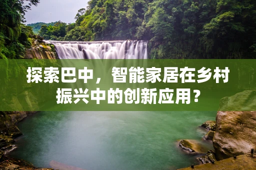 探索巴中，智能家居在乡村振兴中的创新应用？
