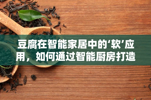 豆腐在智能家居中的‘软’应用，如何通过智能厨房打造健康美味的豆腐料理？