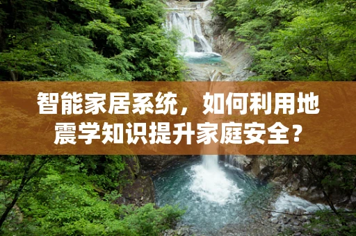 智能家居系统，如何利用地震学知识提升家庭安全？