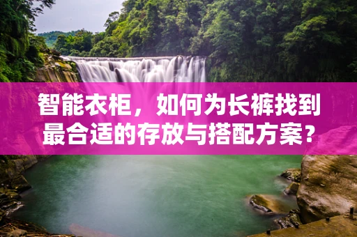 智能衣柜，如何为长裤找到最合适的存放与搭配方案？