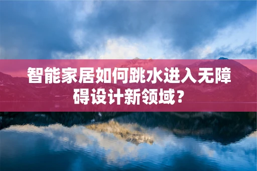 智能家居如何跳水进入无障碍设计新领域？
