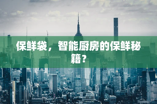 保鲜袋，智能厨房的保鲜秘籍？