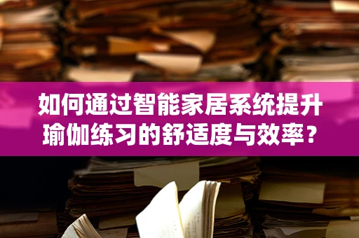 如何通过智能家居系统提升瑜伽练习的舒适度与效率？