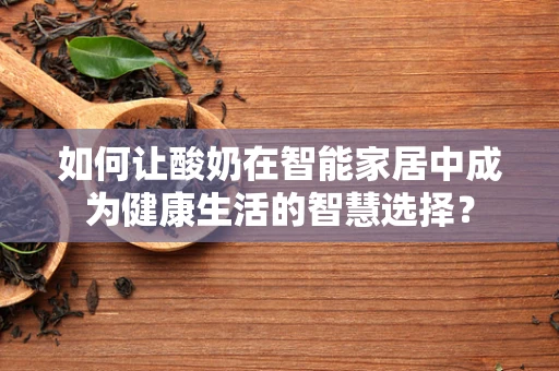 如何让酸奶在智能家居中成为健康生活的智慧选择？