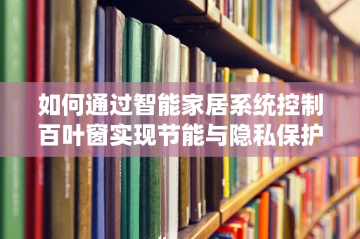 如何通过智能家居系统控制百叶窗实现节能与隐私保护？