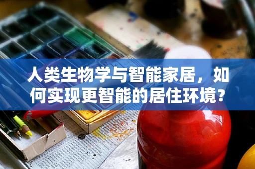 人类生物学与智能家居，如何实现更智能的居住环境？