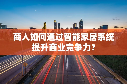 商人如何通过智能家居系统提升商业竞争力？