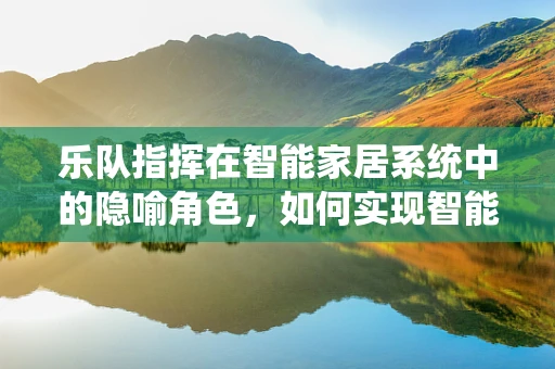 乐队指挥在智能家居系统中的隐喻角色，如何实现智能家居的和谐演奏？