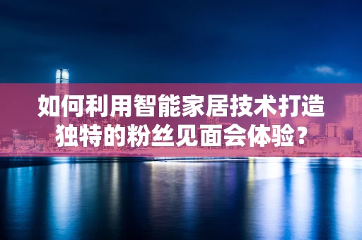 如何利用智能家居技术打造独特的粉丝见面会体验？