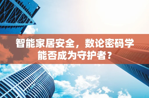 智能家居安全，数论密码学能否成为守护者？