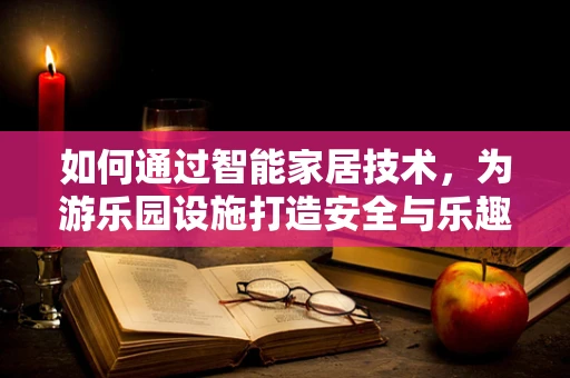 如何通过智能家居技术，为游乐园设施打造安全与乐趣并存的未来？