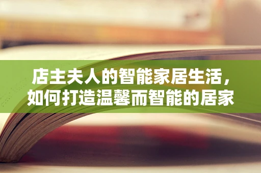 店主夫人的智能家居生活，如何打造温馨而智能的居家环境？