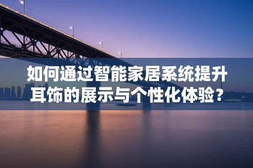如何通过智能家居系统提升耳饰的展示与个性化体验？
