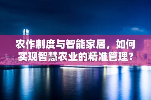 农作制度与智能家居，如何实现智慧农业的精准管理？