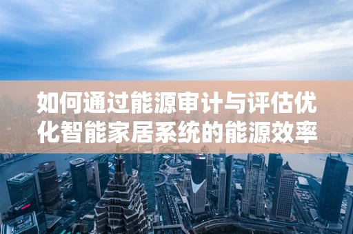 如何通过能源审计与评估优化智能家居系统的能源效率？
