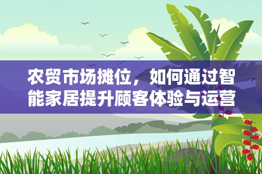 农贸市场摊位，如何通过智能家居提升顾客体验与运营效率？