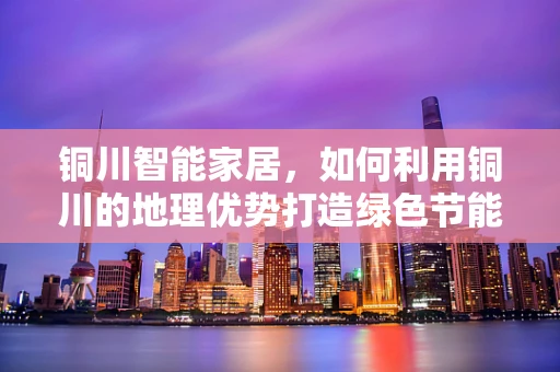 铜川智能家居，如何利用铜川的地理优势打造绿色节能的智能家？