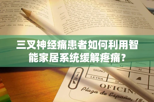 三叉神经痛患者如何利用智能家居系统缓解疼痛？