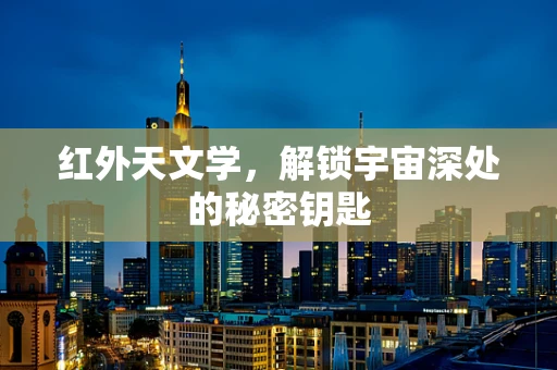 红外天文学，解锁宇宙深处的秘密钥匙