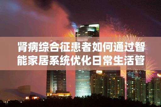 肾病综合征患者如何通过智能家居系统优化日常生活管理？