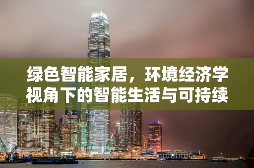 绿色智能家居，环境经济学视角下的智能生活与可持续发展