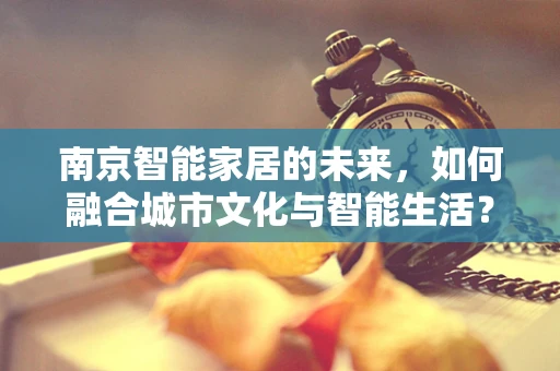 南京智能家居的未来，如何融合城市文化与智能生活？