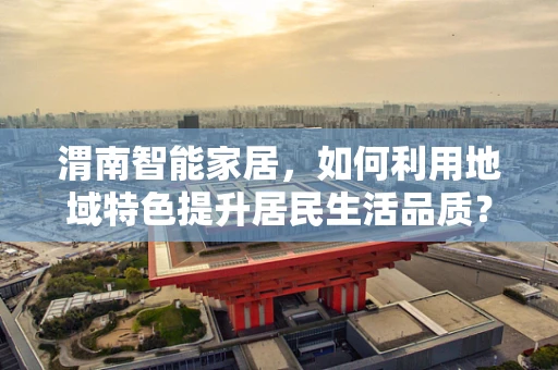 渭南智能家居，如何利用地域特色提升居民生活品质？