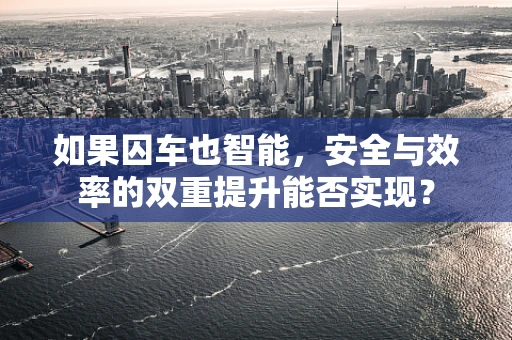如果囚车也智能，安全与效率的双重提升能否实现？