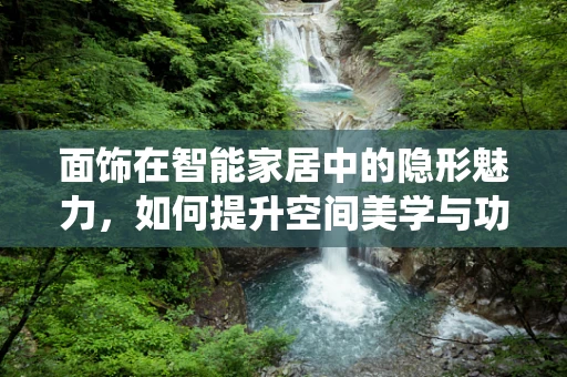 面饰在智能家居中的隐形魅力，如何提升空间美学与功能性的和谐统一？