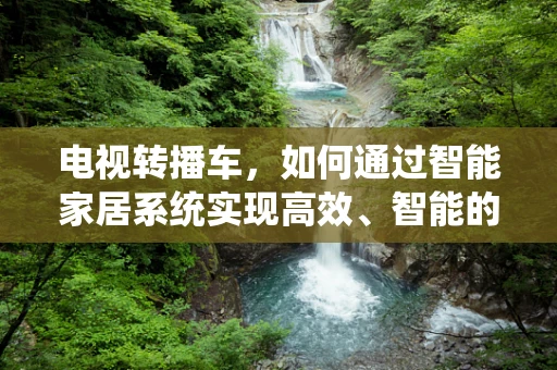 电视转播车，如何通过智能家居系统实现高效、智能的现场转播？
