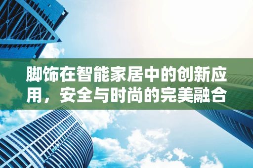 脚饰在智能家居中的创新应用，安全与时尚的完美融合？