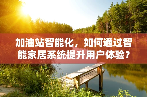 加油站智能化，如何通过智能家居系统提升用户体验？