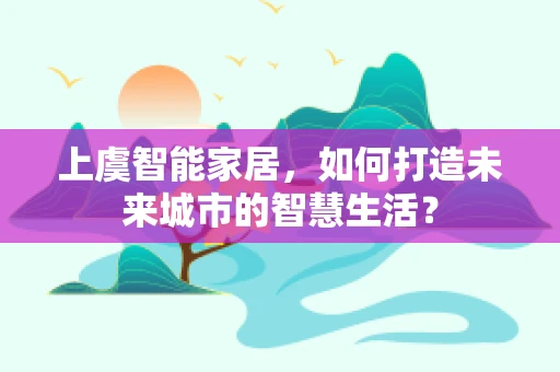上虞智能家居，如何打造未来城市的智慧生活？