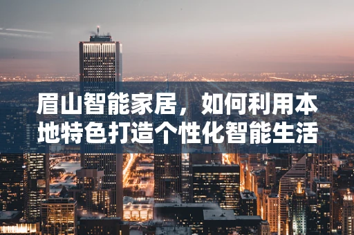 眉山智能家居，如何利用本地特色打造个性化智能生活？