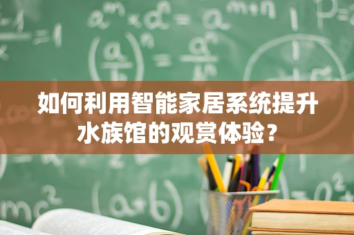 如何利用智能家居系统提升水族馆的观赏体验？
