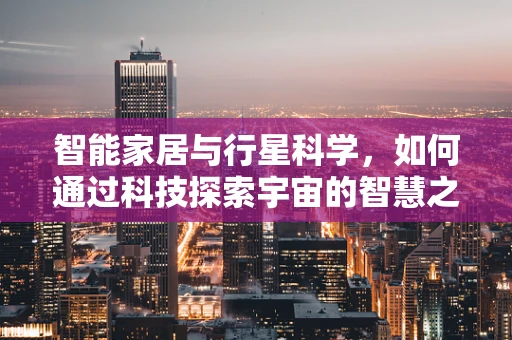 智能家居与行星科学，如何通过科技探索宇宙的智慧之居？