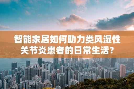 智能家居如何助力类风湿性关节炎患者的日常生活？
