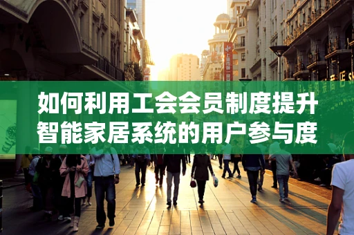 如何利用工会会员制度提升智能家居系统的用户参与度？