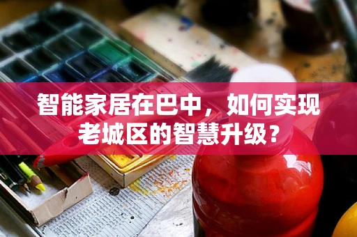 智能家居在巴中，如何实现老城区的智慧升级？