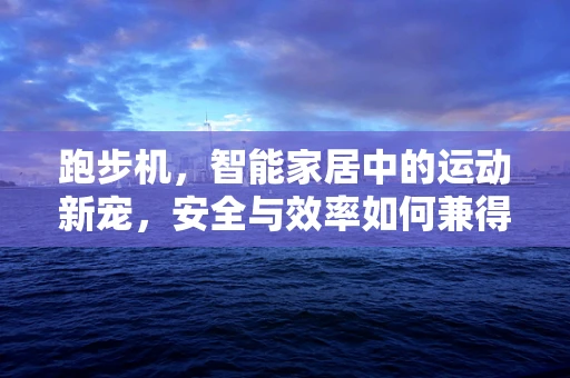 跑步机，智能家居中的运动新宠，安全与效率如何兼得？