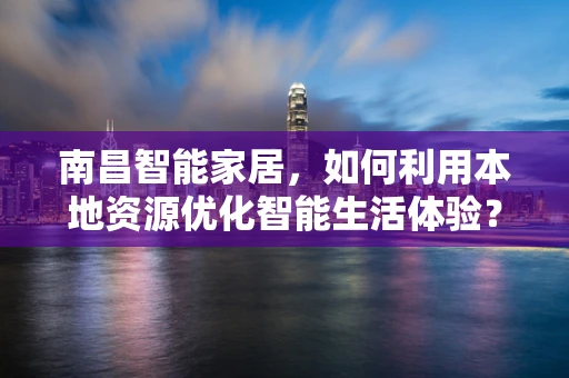 南昌智能家居，如何利用本地资源优化智能生活体验？