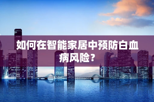 如何在智能家居中预防白血病风险？