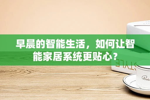 早晨的智能生活，如何让智能家居系统更贴心？