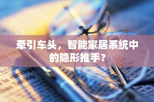 牵引车头，智能家居系统中的隐形推手？